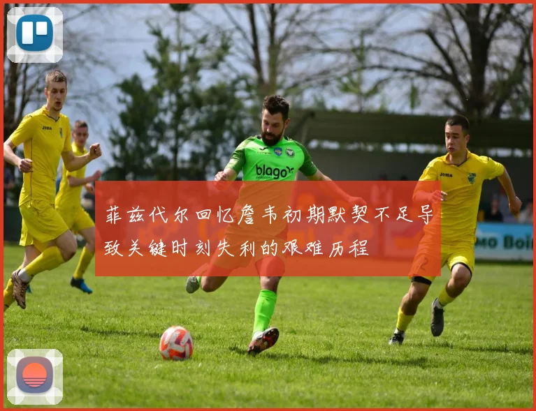 菲兹代尔回忆詹韦初期默契不足导致关键时刻失利的艰难历程