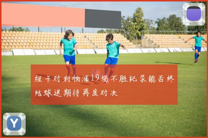 纽卡对利物浦19场不胜纪录能否终结球迷期待再度对决